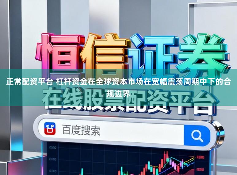 正常配资平台 杠杆资金在全球资本市场在宽幅震荡周期中下的合规边界