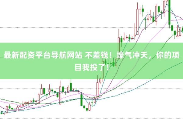 最新配资平台导航网站 不差钱！壕气冲天，你的项目我投了！