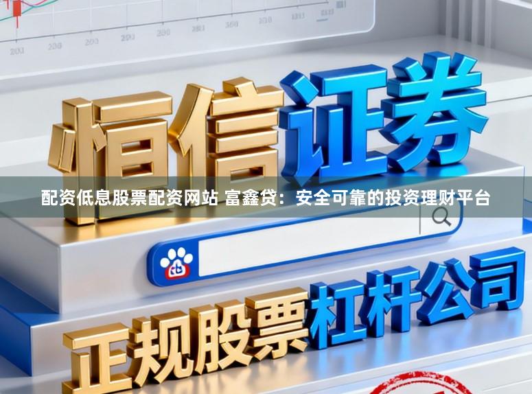 配资低息股票配资网站 富鑫贷：安全可靠的投资理财平台