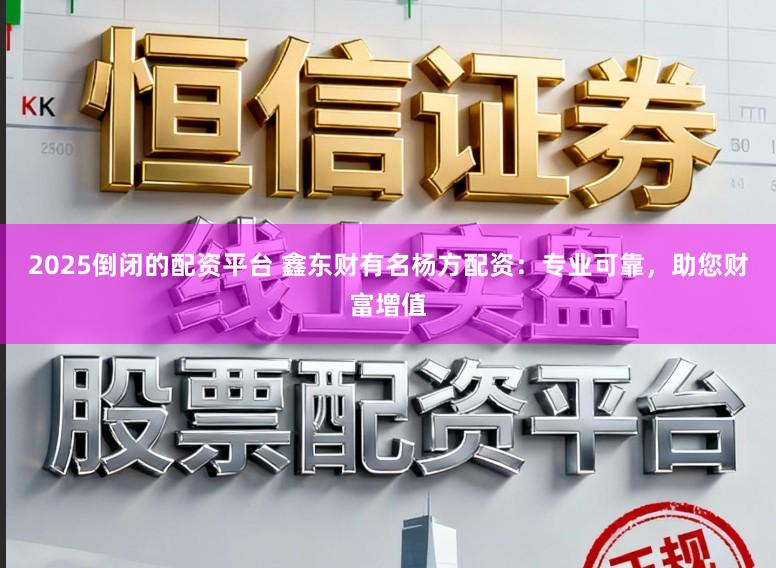 2025倒闭的配资平台 鑫东财有名杨方配资：专业可靠，助您财富增值