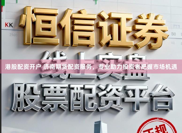 港股配资开户 济南期货配资服务，专业助力投资者把握市场机遇