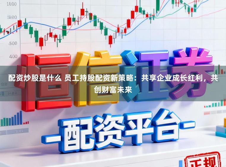 配资炒股是什么 员工持股配资新策略：共享企业成长红利，共创财富未来