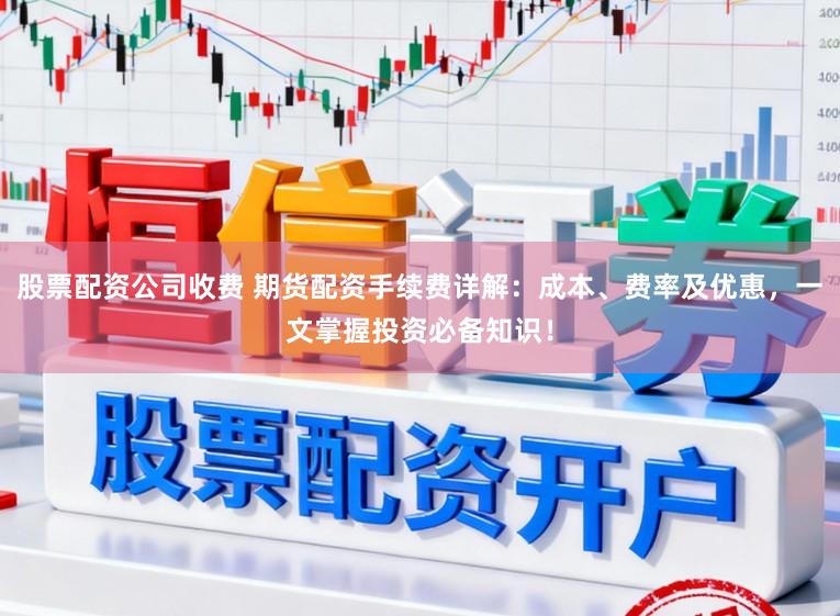 股票配资公司收费 期货配资手续费详解：成本、费率及优惠，一文掌握投资必备知识！