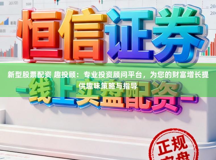 新型股票配资 趣投顾：专业投资顾问平台，为您的财富增长提供趣味策略与指导