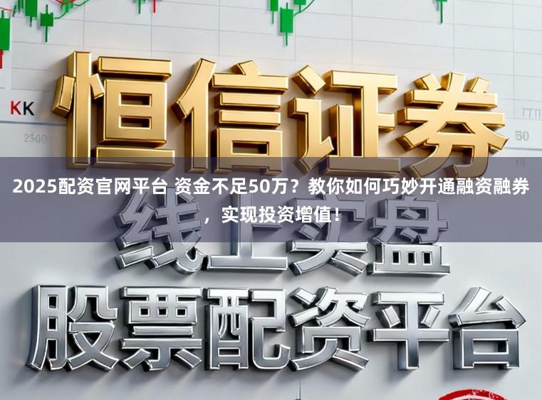 2025配资官网平台 资金不足50万？教你如何巧妙开通融资融券，实现投资增值！