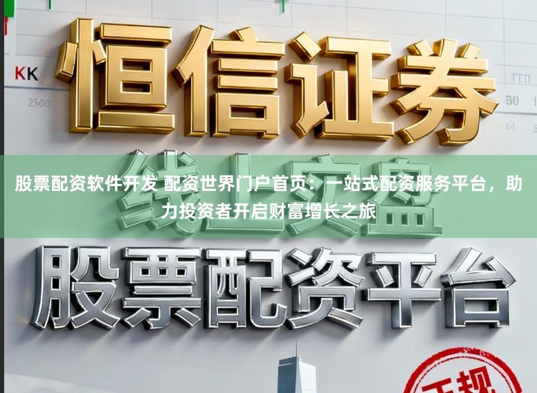 股票配资软件开发 配资世界门户首页：一站式配资服务平台，助力投资者开启财富增长之旅