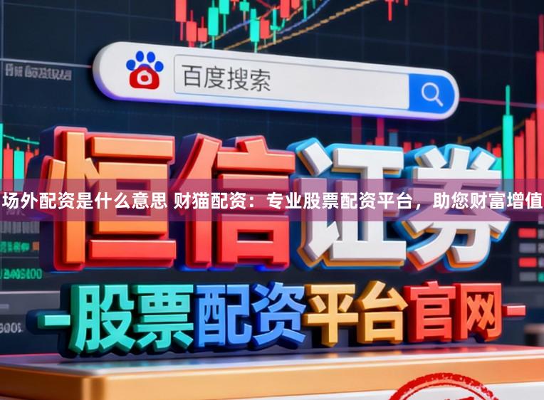 场外配资是什么意思 财猫配资：专业股票配资平台，助您财富增值