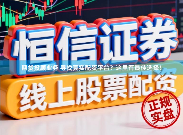 期货投顾业务 寻找真实配资平台？这里有最佳选择！