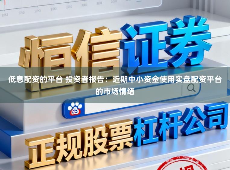 低息配资的平台 投资者报告：近期中小资金使用实盘配资平台的市场情绪