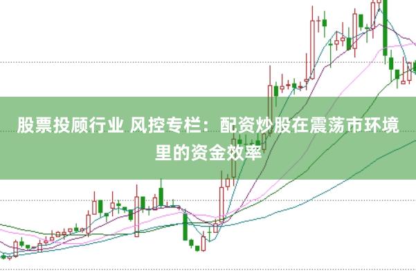 股票投顾行业 风控专栏：配资炒股在震荡市环境里的资金效率