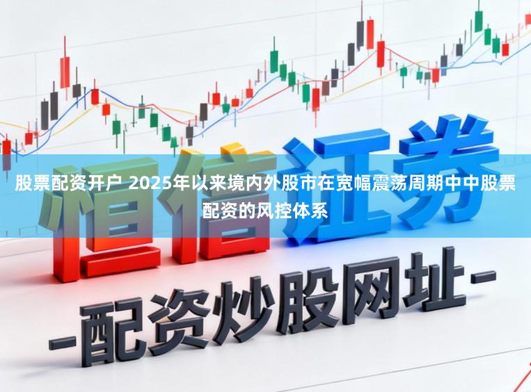 股票配资开户 2025年以来境内外股市在宽幅震荡周期中中股票配资的风控体系