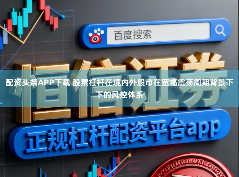 配资头条APP下载 股票杠杆在境内外股市在宽幅震荡周期背景下下的风控体系