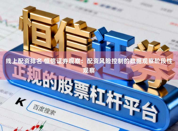 线上配资排名 恒信证券观察：配资风险控制的数据观察阶段性观察