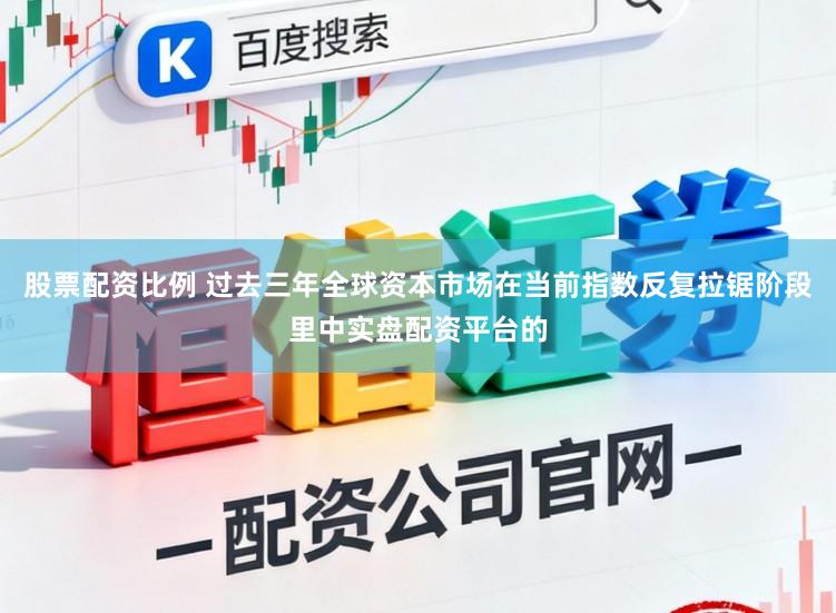 股票配资比例 过去三年全球资本市场在当前指数反复拉锯阶段里中实盘配资平台的