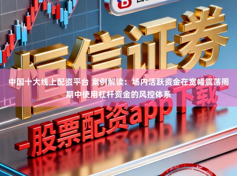 中国十大线上配资平台 案例解读：场内活跃资金在宽幅震荡周期中使用杠杆资金的风控体系