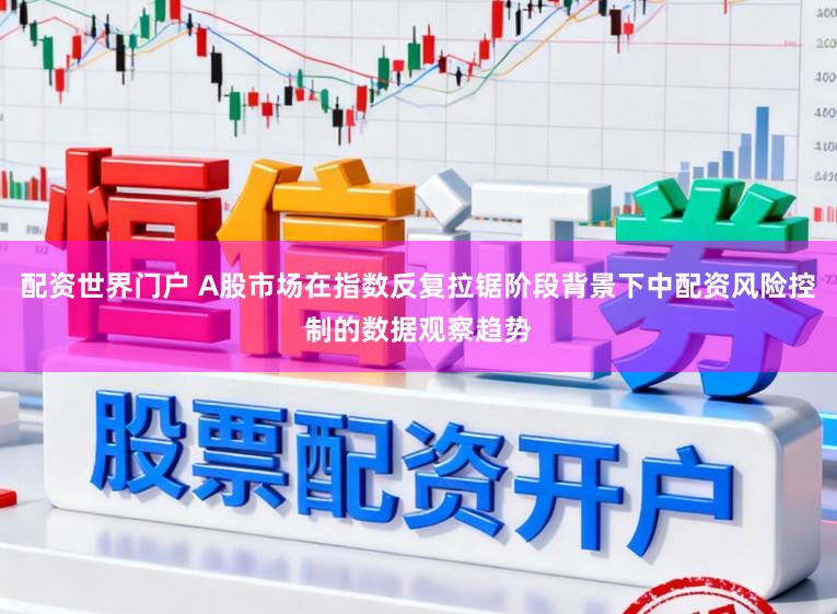 配资世界门户 A股市场在指数反复拉锯阶段背景下中配资风险控制的数据观察趋势