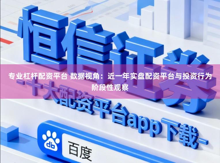 专业杠杆配资平台 数据视角：近一年实盘配资平台与投资行为阶段性观察