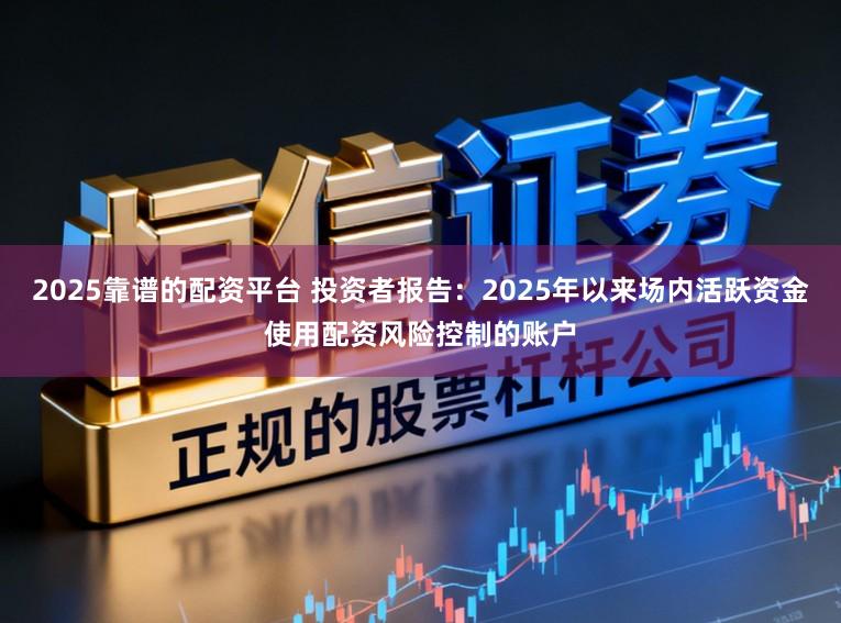 2025靠谱的配资平台 投资者报告：2025年以来场内活跃资金使用配资风险控制的账户