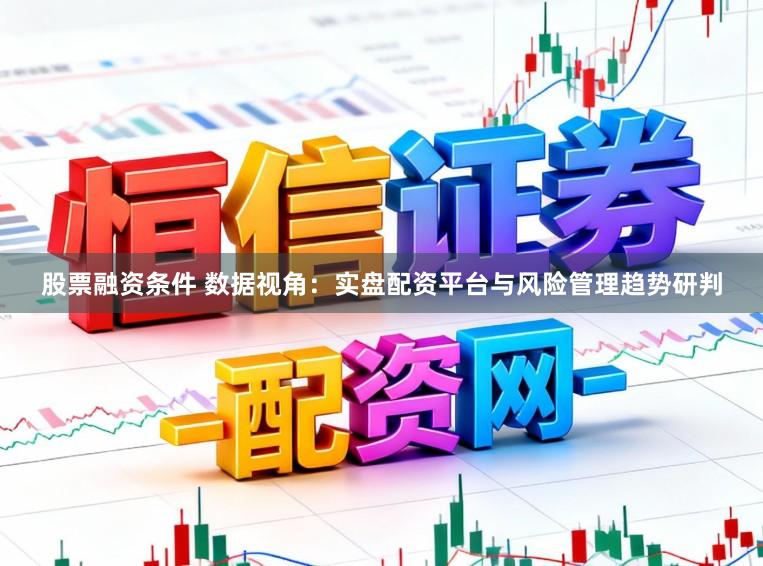 股票融资条件 数据视角：实盘配资平台与风险管理趋势研判