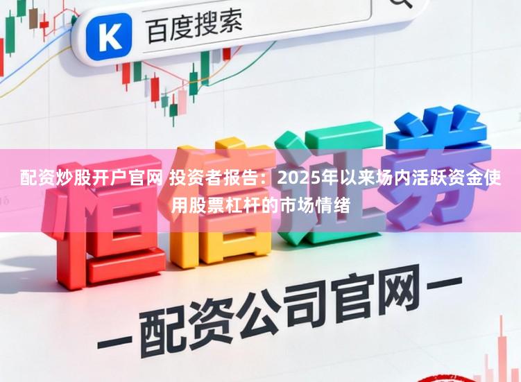配资炒股开户官网 投资者报告：2025年以来场内活跃资金使用股票杠杆的市场情绪