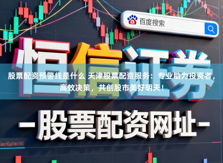 股票配资预警线是什么 天津股票配资服务：专业助力投资者，高效决策，共创股市美好明天！