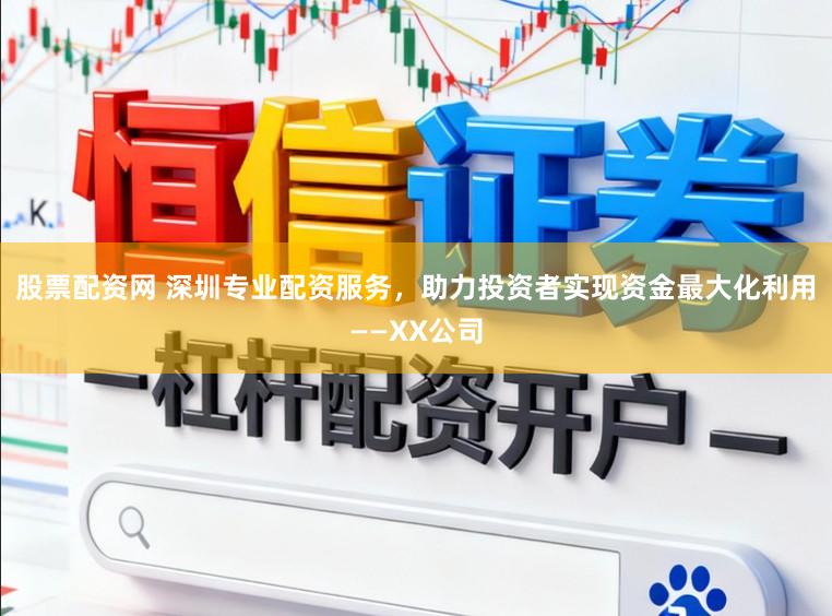 股票配资网 深圳专业配资服务，助力投资者实现资金最大化利用——XX公司
