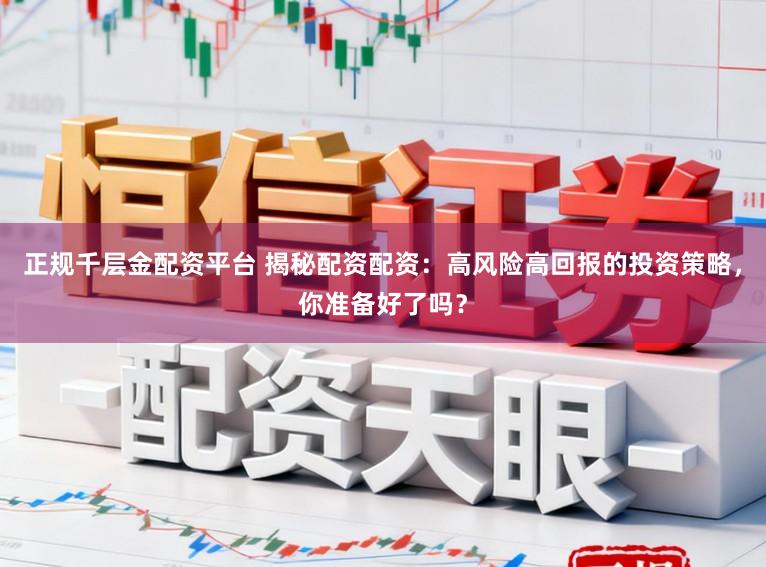 正规千层金配资平台 揭秘配资配资：高风险高回报的投资策略，你准备好了吗？