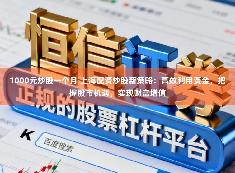 1000元炒股一个月 上海配资炒股新策略：高效利用资金，把握股市机遇，实现财富增值