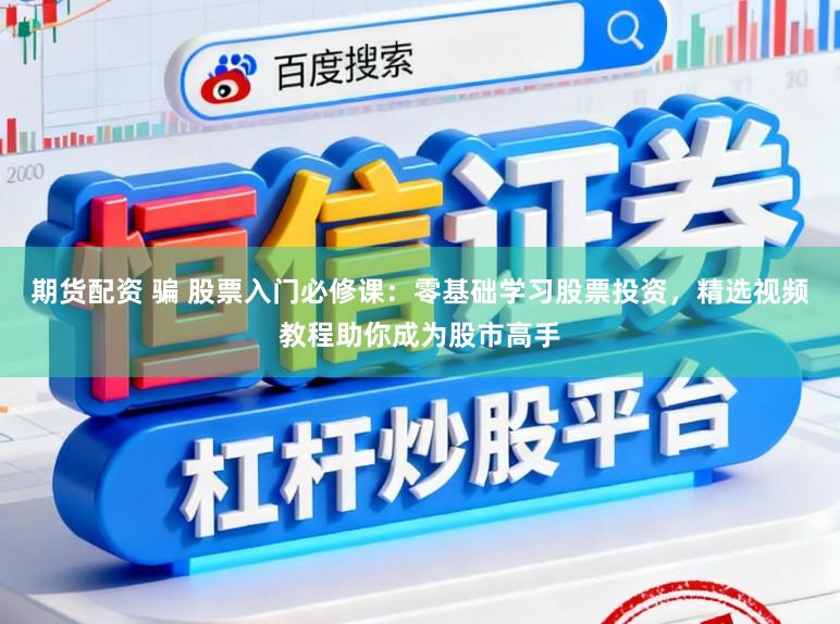 期货配资 骗 股票入门必修课：零基础学习股票投资，精选视频教程助你成为股市高手