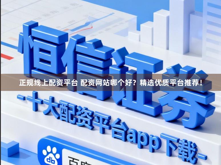 正规线上配资平台 配资网站哪个好？精选优质平台推荐！