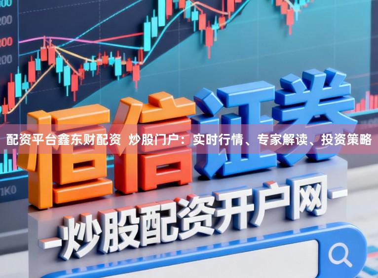 配资平台鑫东财配资  炒股门户：实时行情、专家解读、投资策略