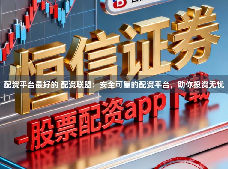 配资平台最好的 配资联盟：安全可靠的配资平台，助你投资无忧