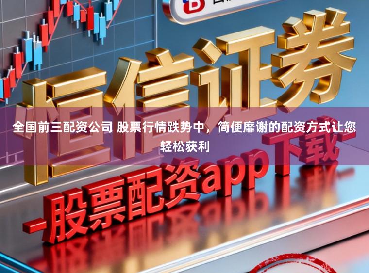 全国前三配资公司 股票行情跌势中，简便靡谢的配资方式让您轻松获利