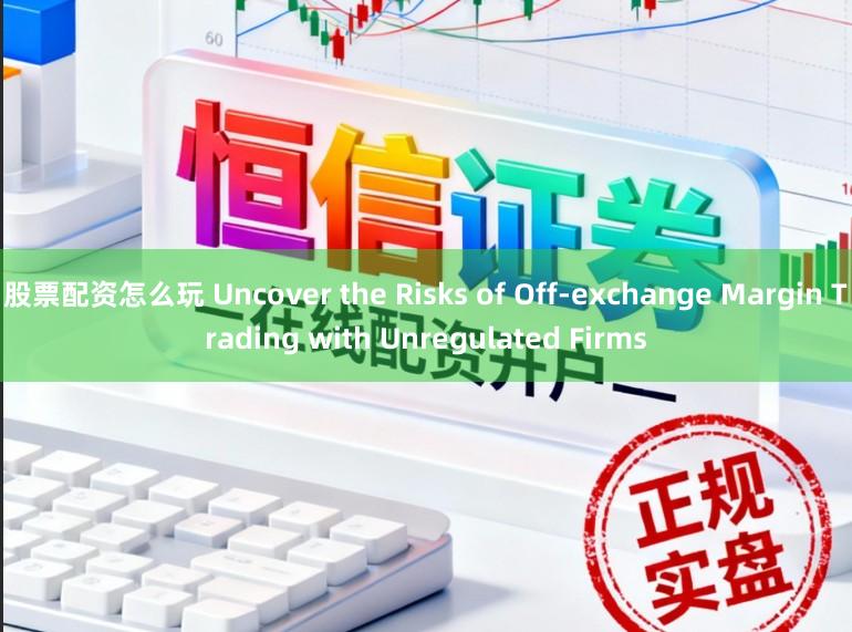 股票配资怎么玩 Uncover the Risks of Off-exchange Margin Trading with Unregulated Firms