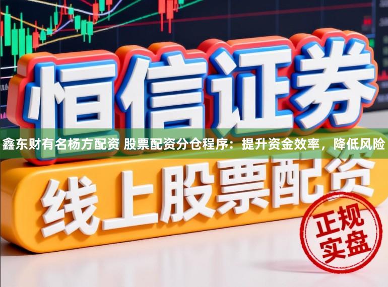 鑫东财有名杨方配资 股票配资分仓程序：提升资金效率，降低风险