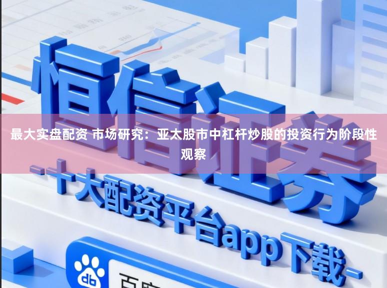 最大实盘配资 市场研究：亚太股市中杠杆炒股的投资行为阶段性观察