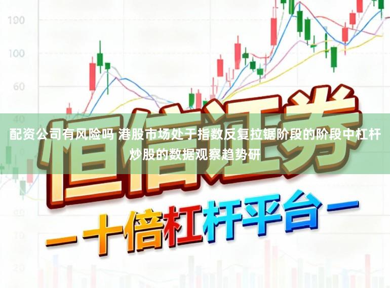 配资公司有风险吗 港股市场处于指数反复拉锯阶段的阶段中杠杆炒股的数据观察趋势研