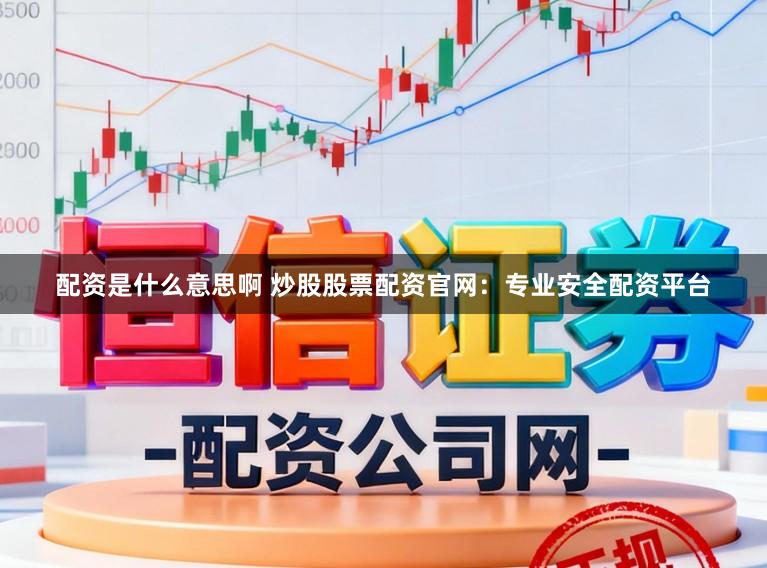 配资是什么意思啊 炒股股票配资官网：专业安全配资平台