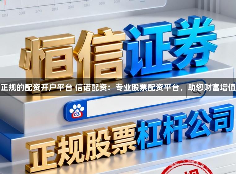 正规的配资开户平台 信诺配资：专业股票配资平台，助您财富增值