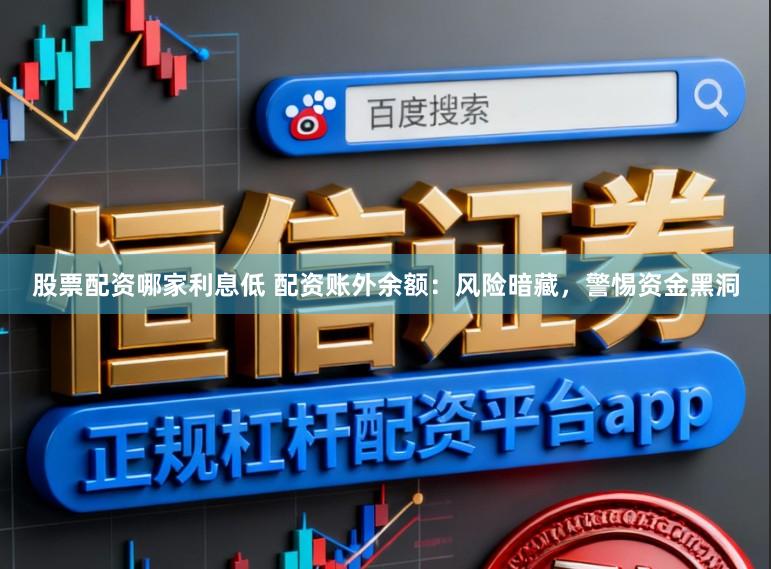 股票配资哪家利息低 配资账外余额：风险暗藏，警惕资金黑洞