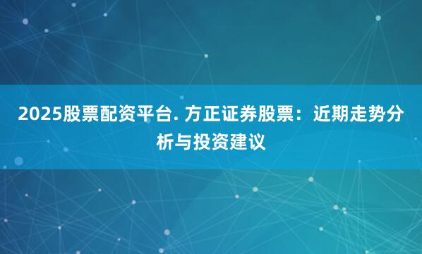 2025股票配资平台. 方正证券股票：近期走势分析与投资建议
