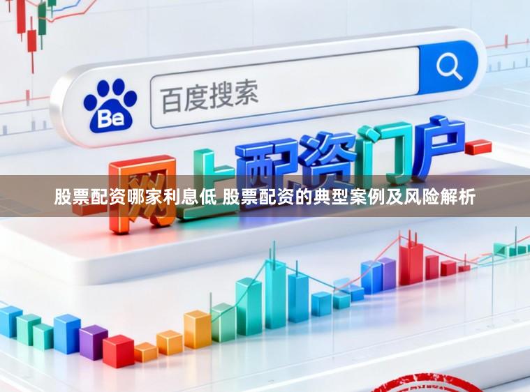 股票配资哪家利息低 股票配资的典型案例及风险解析
