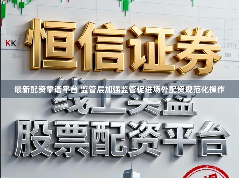 最新配资靠谱平台 监管层加强监管促进场外配资规范化操作