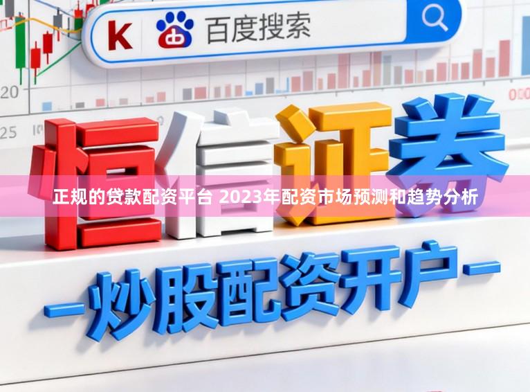 正规的贷款配资平台 2023年配资市场预测和趋势分析