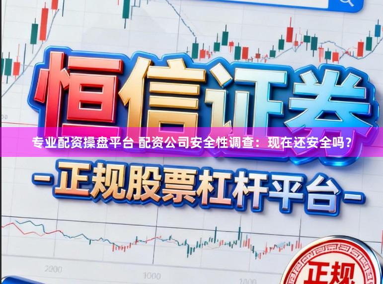 专业配资操盘平台 配资公司安全性调查：现在还安全吗？