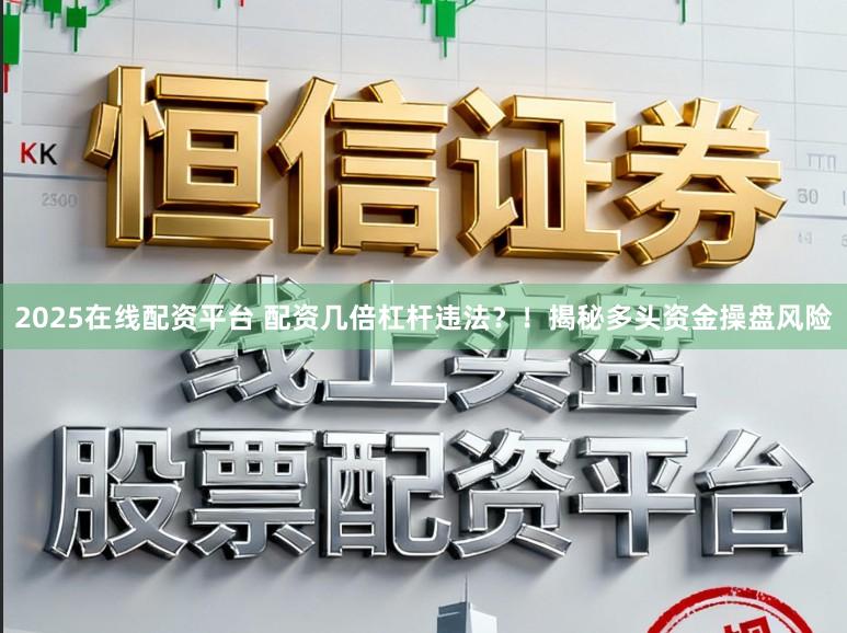 2025在线配资平台 配资几倍杠杆违法？！揭秘多头资金操盘风险