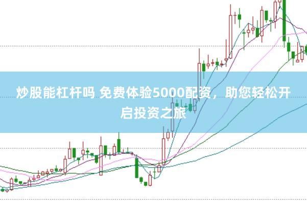 炒股能杠杆吗 免费体验5000配资，助您轻松开启投资之旅