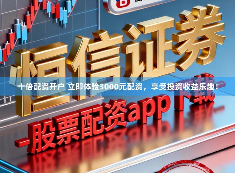 十倍配资开户 立即体验3000元配资，享受投资收益乐趣！