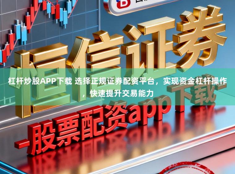 杠杆炒股APP下载 选择正规证券配资平台，实现资金杠杆操作，快速提升交易能力