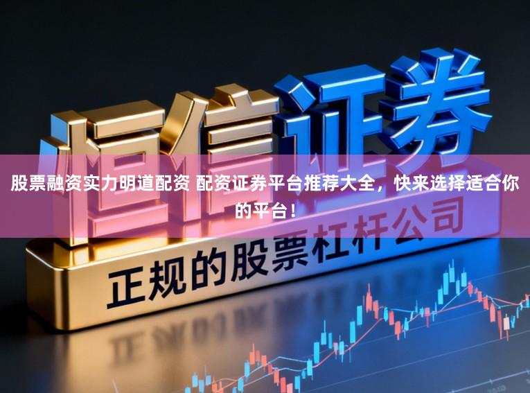 股票融资实力明道配资 配资证券平台推荐大全，快来选择适合你的平台！